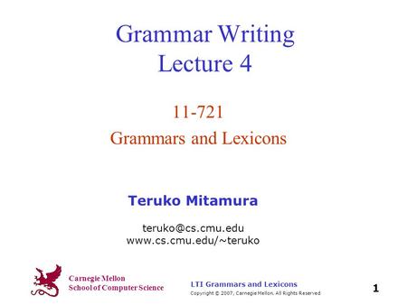 Carnegie Mellon School of Computer Science Copyright © 2007, Carnegie Mellon. All Rights Reserved. 1 LTI Grammars and Lexicons Grammar Writing Lecture.