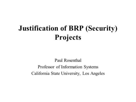 Justification of BRP (Security) Projects Paul Rosenthal Professor of Information Systems California State University, Los Angeles.