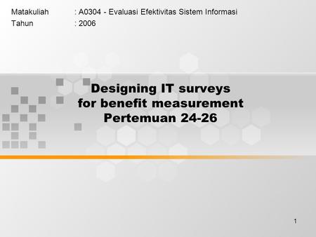 1 Designing IT surveys for benefit measurement Pertemuan 24-26 Matakuliah: A0304 - Evaluasi Efektivitas Sistem Informasi Tahun: 2006.