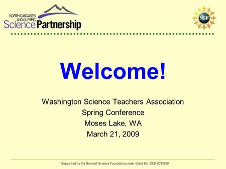 Supported by the National Science Foundation under Grant No. DUE-0315060 Welcome! Washington Science Teachers Association Spring Conference Moses Lake,