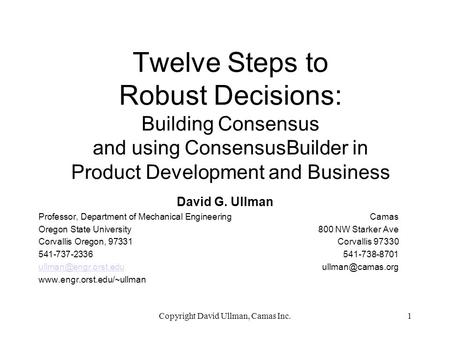 Copyright David Ullman, Camas Inc.1 Twelve Steps to Robust Decisions: Building Consensus and using ConsensusBuilder in Product Development and Business.