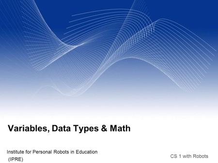 CS 1 with Robots Variables, Data Types & Math Institute for Personal Robots in Education (IPRE)‏
