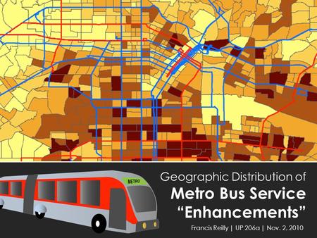 Geographic Distribution of Metro Bus Service “Enhancements” Francis Reilly | UP 206a | Nov. 2, 2010.