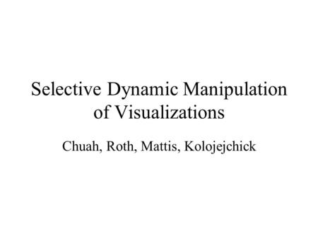 Selective Dynamic Manipulation of Visualizations Chuah, Roth, Mattis, Kolojejchick.