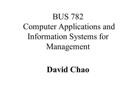 BUS 782 Computer Applications and Information Systems for Management David Chao.