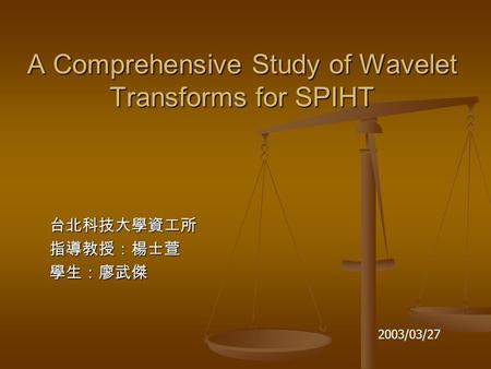 A Comprehensive Study of Wavelet Transforms for SPIHT 台北科技大學資工所指導教授：楊士萱學生：廖武傑 2003/03/27.