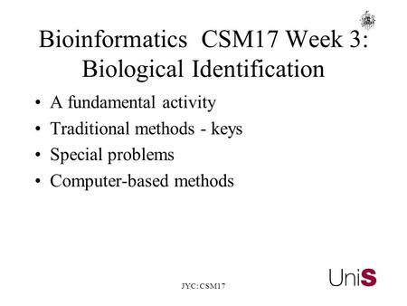 JYC: CSM17 BioinformaticsCSM17 Week 3: Biological Identification A fundamental activity Traditional methods - keys Special problems Computer-based methods.