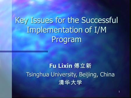 1 Key Issues for the Successful Implementation of I/M Program Fu Lixin 傅立新 Tsinghua University, Beijing, China 清华大学.