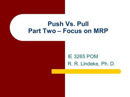 Push Vs. Pull Part Two – Focus on MRP IE 3265 POM R. R. Lindeke, Ph. D.