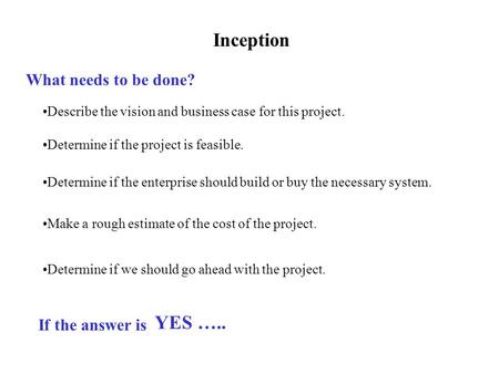 Inception What needs to be done? Describe the vision and business case for this project. Determine if the project is feasible. Determine if the enterprise.