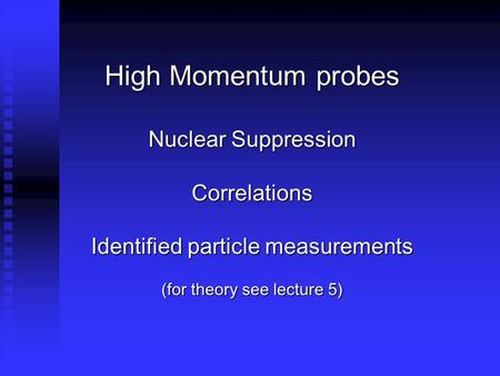 High Momentum probes Nuclear Suppression Correlations Identified particle measurements (for theory see lecture 5)