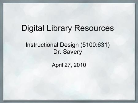 Digital Library Resources Instructional Design (5100:631) Dr. Savery April 27, 2010.