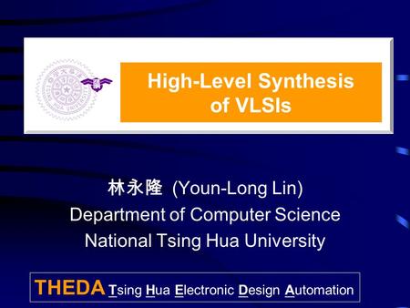 林永隆 (Youn-Long Lin) Department of Computer Science National Tsing Hua University High-Level Synthesis of VLSIs THEDA Tsing Hua Electronic Design Automation.