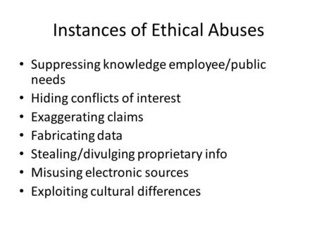 Instances of Ethical Abuses Suppressing knowledge employee/public needs Hiding conflicts of interest Exaggerating claims Fabricating data Stealing/divulging.