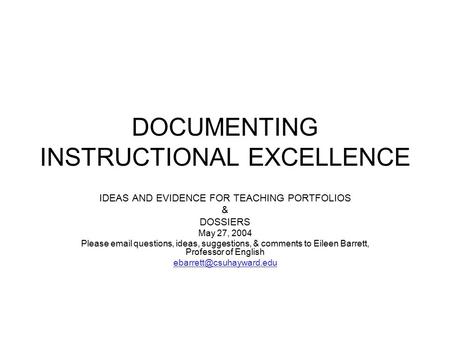 DOCUMENTING INSTRUCTIONAL EXCELLENCE IDEAS AND EVIDENCE FOR TEACHING PORTFOLIOS & DOSSIERS May 27, 2004 Please email questions, ideas, suggestions, & comments.