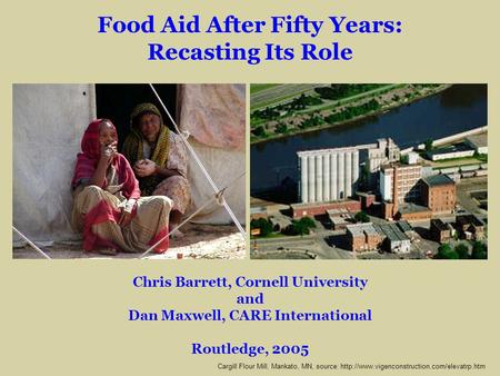 Chris Barrett, Cornell University and Dan Maxwell, CARE International Routledge, 2005 Food Aid After Fifty Years: Recasting Its Role Cargill Flour Mill,