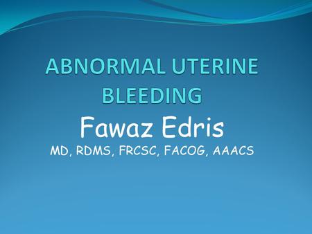 Fawaz Edris MD, RDMS, FRCSC, FACOG, AAACS. INTRODUCTION 1/3 of outpatient visits Most after menarche or perimenopausal Multiple causes, but mostly: Pregnancy.