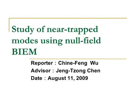 Study of near-trapped modes using null-field BIEM Reporter ： Chine-Feng Wu Advisor ： Jeng-Tzong Chen Date ： August 11, 2009.