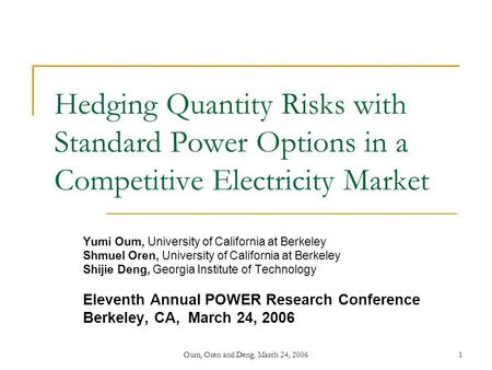 Oum, Oren and Deng, March 24, 20061 Hedging Quantity Risks with Standard Power Options in a Competitive Electricity Market Yumi Oum, University of California.