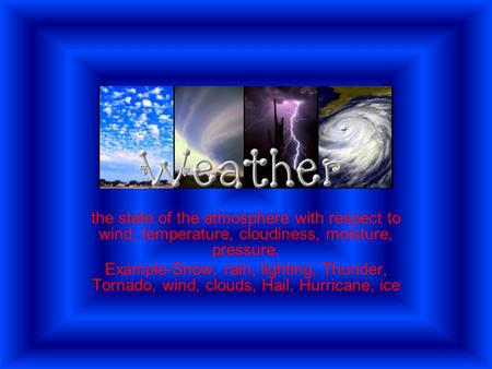 The state of the atmosphere with respect to wind, temperature, cloudiness, moisture, pressure. Example-Snow, rain, lighting, Thunder, Tornado, wind, clouds,