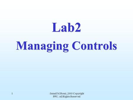 Copyright 2003 : Ismail M.Romi, PPU. All Rights Reserved 1 Lab2 Managing Controls.