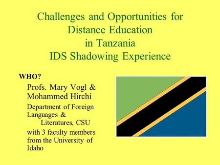 Challenges and Opportunities for Distance Education in Tanzania IDS Shadowing Experience WHO? Profs. Mary Vogl & Mohammed Hirchi Department of Foreign.