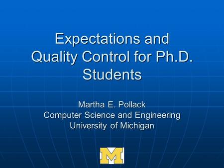 Expectations and Quality Control for Ph.D. Students Martha E. Pollack Computer Science and Engineering University of Michigan.