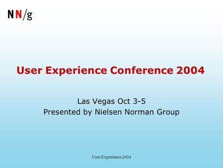 User Experience 2004 User Experience Conference 2004 Las Vegas Oct 3-5 Presented by Nielsen Norman Group.
