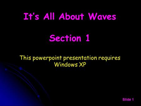 It’s All About Waves Section 1 This powerpoint presentation requires Windows XP Slide 1.