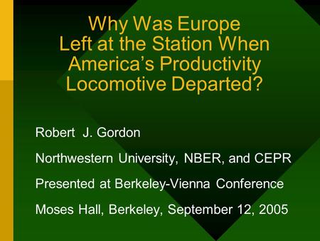 Why Was Europe Left at the Station When America’s Productivity Locomotive Departed? Robert J. Gordon Northwestern University, NBER, and CEPR Presented.