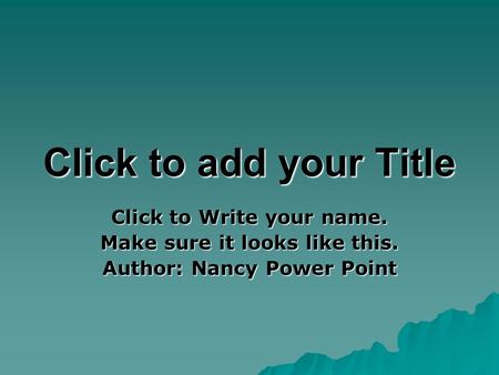 Click to add your Title Click to Write your name. Make sure it looks like this. Author: Nancy Power Point.
