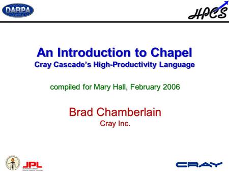An Introduction to Chapel Cray Cascade’s High-Productivity Language compiled for Mary Hall, February 2006 Brad Chamberlain Cray Inc. compiled for Mary.
