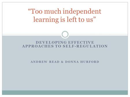 DEVELOPING EFFECTIVE APPROACHES TO SELF-REGULATION ANDREW READ & DONNA HURFORD “Too much independent learning is left to us”