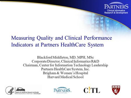 Measuring Quality and Clinical Performance Indicators at Partners HealthCare System Blackford Middleton, MD, MPH, MSc Corporate Director, Clinical Informatics.