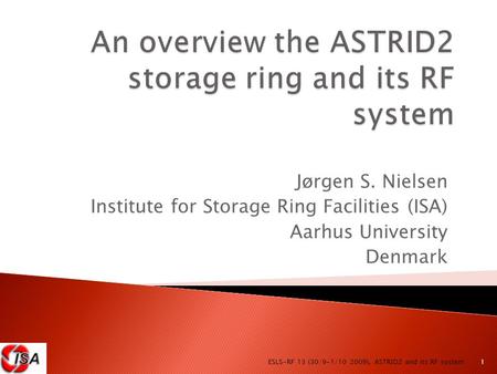 Jørgen S. Nielsen Institute for Storage Ring Facilities (ISA) Aarhus University Denmark 1 ESLS-RF 13 (30/9-1/10 2009), ASTRID2 and its RF system.