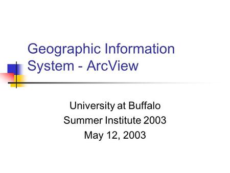 Geographic Information System - ArcView University at Buffalo Summer Institute 2003 May 12, 2003.