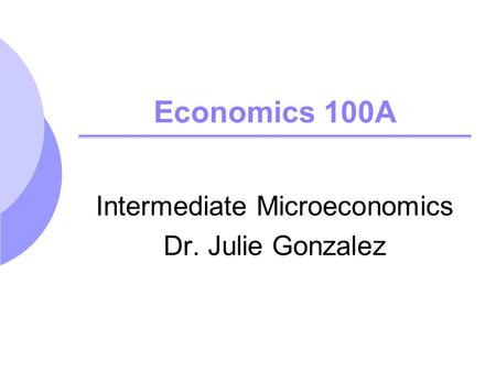 Economics 100A Intermediate Microeconomics Dr. Julie Gonzalez.