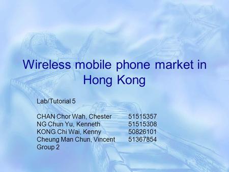 Wireless mobile phone market in Hong Kong Lab/Tutorial 5 CHAN Chor Wah, Chester 51515357 NG Chun Yu, Kenneth 51515308 KONG Chi Wai, Kenny50826101 Cheung.