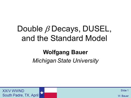 XXIV WWND South Padre, TX, April 08 W. Bauer Slide 1 Double  Decays, DUSEL, and the Standard Model Wolfgang Bauer Michigan State University.