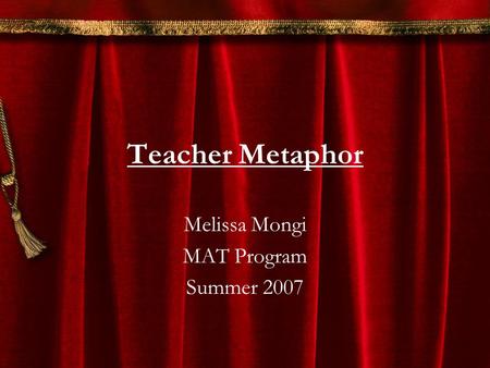 Teacher Metaphor Melissa Mongi MAT Program Summer 2007.