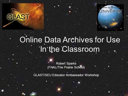 Online Data Archives for Use In the Classroom Robert Sparks (FNAL/The Prairie School) GLAST/SEU Educator Ambassador Workshop.