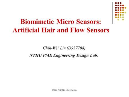 NTHU PME EDL, Chih-Wei Lin Biomimetic Micro Sensors: Artificial Hair and Flow Sensors Chih-Wei Lin (D937708) NTHU PME Engineering Design Lab.