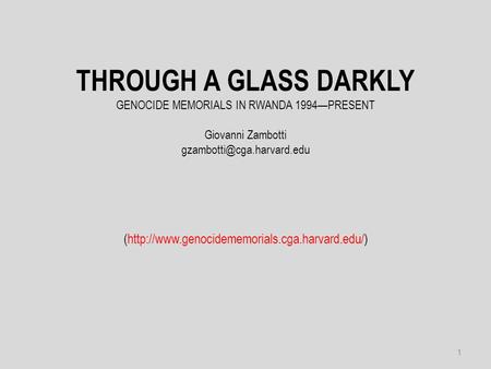 THROUGH A GLASS DARKLY GENOCIDE MEMORIALS IN RWANDA 1994—PRESENT Giovanni Zambotti (http://www.genocidememorials.cga.harvard.edu/)