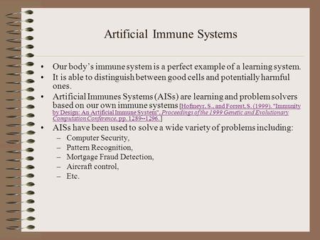 Artificial Immune Systems Our body’s immune system is a perfect example of a learning system. It is able to distinguish between good cells and potentially.