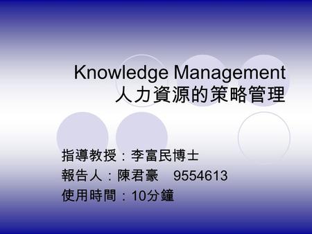 Knowledge Management 人力資源的策略管理 指導教授：李富民博士 報告人：陳君豪 9554613 使用時間： 10 分鐘.
