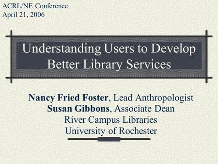 Understanding Users to Develop Better Library Services Nancy Fried Foster, Lead Anthropologist Susan Gibbons, Associate Dean River Campus Libraries University.