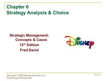 Copyright © 2009 Pearson Education, Inc. Publishing as Prentice Hall Ch 6 -1 Chapter 6 Strategy Analysis & Choice Strategic Management: Concepts & Cases.