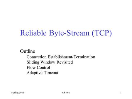 Spring 2003CS 4611 Reliable Byte-Stream (TCP) Outline Connection Establishment/Termination Sliding Window Revisited Flow Control Adaptive Timeout.