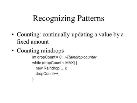 Recognizing Patterns Counting: continually updating a value by a fixed amount Counting raindrops int dropCount = 0; //Raindrop counter while (dropCount.