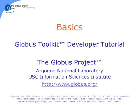 Basics Globus Toolkit™ Developer Tutorial The Globus Project™ Argonne National Laboratory USC Information Sciences Institute  Copyright.